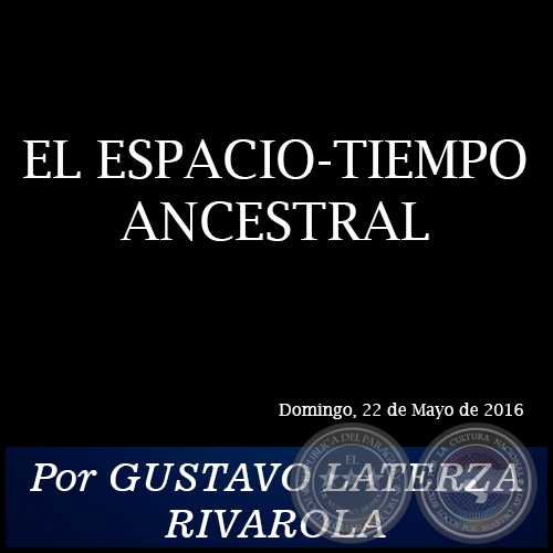 EL ESPACIO-TIEMPO ANCESTRAL - Por GUSTAVO LATERZA RIVAROLA - Domingo, 22 de Mayo de 2016